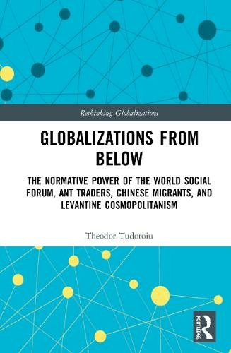 Globalizations from Below: The Normative Power of the World Social Forum, Ant Traders, Chinese Migrants, and Levantine Cosmopolitanism (Rethinking Globalizations)