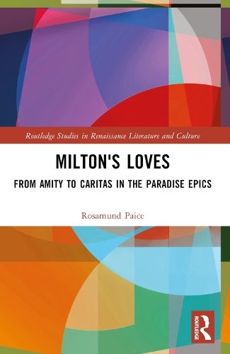 Milton's Loves: From Amity to Caritas in the Paradise Epics (Routledge Studies in Renaissance Literature and Culture)