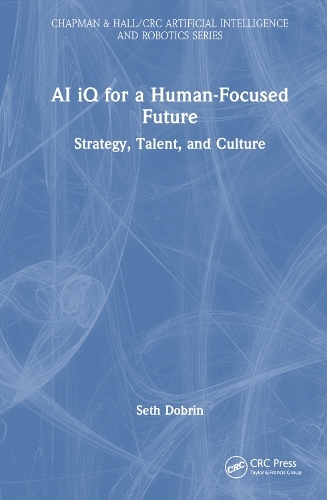 AI iQ for a Human-Focused Future: Strategy, Talent, and Culture (Chapman & Hall/CRC Artificial Intelligence and Robotics Series)