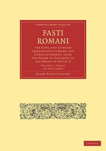 Fasti Romani: The Civil and Literary Chronology of Rome and Constantinople, from the Death of Augustus to the Death of Justin II (Cambridge Library Collection - Classics Volume 1)
