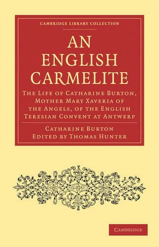 An English Carmelite: The Life of Catharine Burton, Mother Mary Xaveria of the Angels, of the English Teresian Convent at Antwerp (Cambridge Library Collection - British & Irish History, 17th & 18th Centuries)