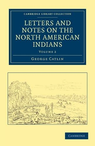 Letters and Notes on the Manners, Customs, and Condition of the North American Indians: (Cambridge Library Collection - North American History Volume 2)