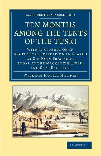 Ten Months among the Tents of the Tuski: With Incidents of an Arctic Boat Expedition in Search of Sir John Franklin, As Far As the Mackenzie River, and Cape Bathurst (Cambridge Library Collection - Polar Exploration)
