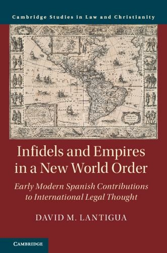Infidels and Empires in a New World Order: Early Modern Spanish Contributions to International Legal Thought (Law and Christianity)