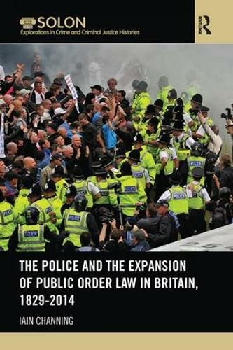 The Police and the Expansion of Public Order Law in Britain, 1829-2014: (Routledge SOLON Explorations in Crime and Criminal Justice Histories)