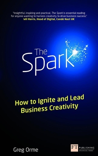 Spark, The: How to Ignite and Lead Business Creativity (Financial Times Series)