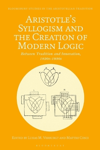 Aristotle's Syllogism and the Creation of Modern Logic: Between Tradition and Innovation, 1820s-1930s (Bloomsbury Studies in the Aristotelian Tradition)
