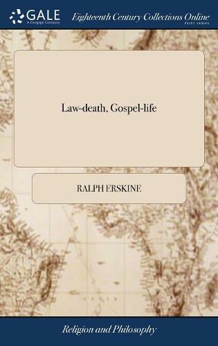 Law-death, Gospel-life: Or, the Death of Legal Righteousness, the Life of Gospel Holiness. Being the Substance of Several Sermons Upon Galations ii. 19. ... By Mr. Ralph Erskine,