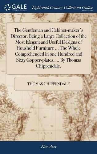 The Gentleman and Cabinet-maker's Director. Being a Large Collection of the Most Elegant and Useful Designs of Houshold Furniture ... The Whole Comprehended in one Hundred and Sixty Copper-plates, ... By Thomas Chippendale,