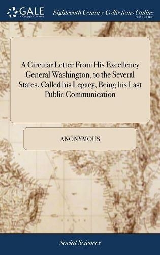 A Circular Letter From His Excellency General Washington, to the Several States, Called his Legacy, Being his Last Public Communication