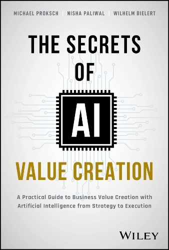The Secrets of AI Value Creation: A Practical Guide to Business Value Creation with Artificial Intelligence from Strategy to Execution