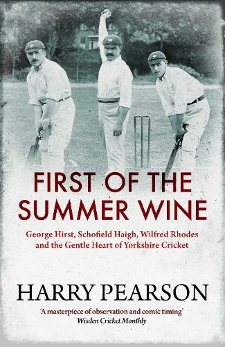 First of the Summer Wine: George Hirst, Schofield Haigh, Wilfred Rhodes and the Gentle Heart of Yorkshire Cricket