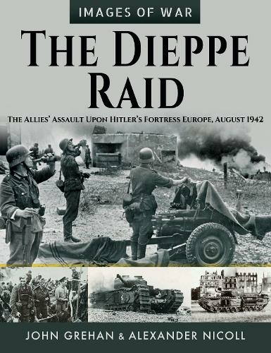 The Dieppe Raid: The Allies Assault Upon Hitler s Fortress Europe, August 1942 (Images of War)