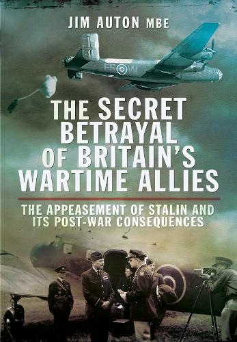 The Secret Betrayal of Britain's Wartime Allies: The Appeasement of Stalin and its Post-War Consequences