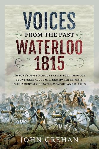 Voices from the Past: Waterloo 1815: History's most famous battle told through eyewitness accounts, newspaper reports, parliamentary debates, memoirs and diaries (Voices from the Past)