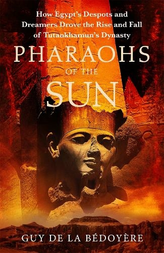 Pharaohs of the Sun: Radio 4 Book of the Week, How Egypt's Despots and Dreamers Drove the Rise and Fall of Tutankhamun's Dynasty