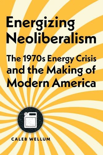 Energizing Neoliberalism: The 1970s Energy Crisis and the Making of Modern America (Energy Humanities)