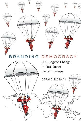 Branding Democracy: U.S. Regime Change in Post-Soviet Eastern Europe (Frontiers in Political Communication 17 New edition)