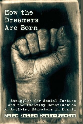 How the Dreamers Are Born: Struggles for Social Justice and the Identity Construction of Activist Educators in Brazil (Education and Struggle 2 New edition)