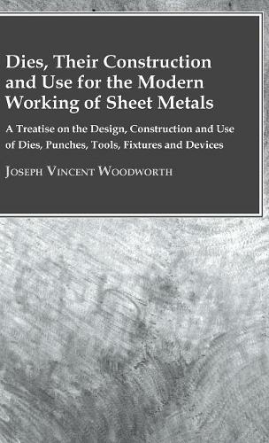 Dies, Their Construction And Use For The Modern Working Of Sheet Metals: A Treatise On The Design, Construction And Use Of Dies, Punches, Tools, Fixtures And Devices