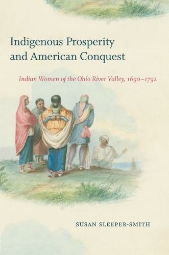 Indigenous Prosperity and American Conquest: Indian Women of the Ohio River Valley, 1690-1792 (Published by the Omohundro Institute of Early American History and Culture and the University of North Carolina Press)