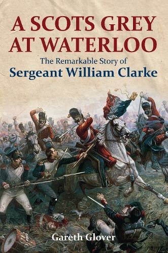 A Scot's Grey at Waterloo: The Remarkable Story of Sergeant William Clarke (Annotated edition)