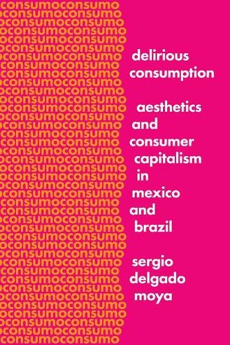 Delirious Consumption Aesthetics And Consumer Capitalism In Mexico And Brazil Border Hispanisms By Sergio Delgado Moya Whsmith