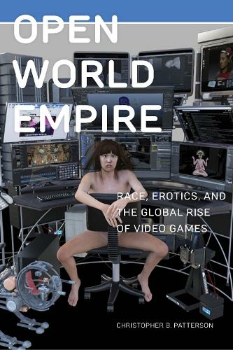 Open World Empire: Race, Erotics, and the Global Rise of Video Games (Postmillennial Pop)