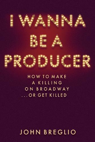 I Wanna Be A Producer How To Make A Killing On Broadway Or Get Killed Applause Books By John Breglio Whsmith