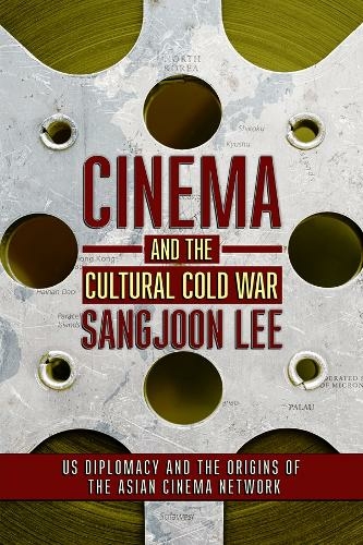 Cinema and the Cultural Cold War: US Diplomacy and the Origins of the Asian Cinema Network (The United States in the World)