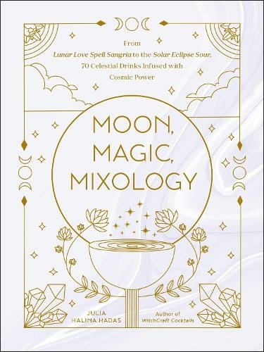 Moon, Magic, Mixology: From Lunar Love Spell Sangria to the Solar Eclipse Sour, 70 Celestial Drinks Infused with Cosmic Power (Moon Magic, Spells, & Rituals Series)