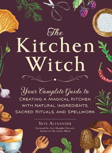 The Kitchen Witch: Your Complete Guide to Creating a Magical Kitchen with Natural Ingredients, Sacred Rituals, and Spellwork (House Witchcraft, Magic, & Spells Series)