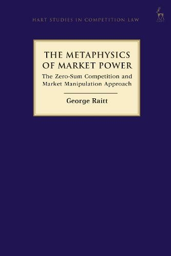 The Metaphysics of Market Power: The Zero-sum Competition and Market Manipulation Approach (Hart Studies in Competition Law)