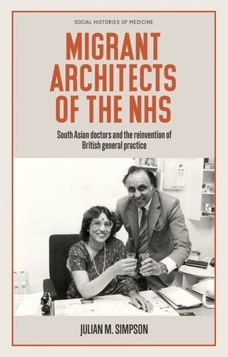 Migrant Architects of the NHS: South Asian Doctors and the Reinvention of British General Practice (1940s-1980s) (Social Histories of Medicine)