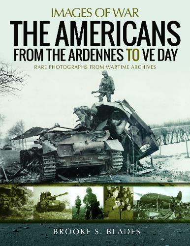 The Americans from the Ardennes to VE Day: Rare Photographs from Wartime Archives