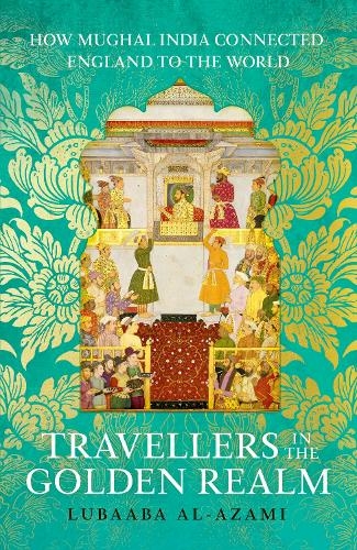 Travellers in the Golden Realm: How Mughal India Connected England to the World