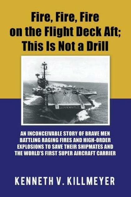 Fire, Fire, Fire on the Flight Deck Aft; This Is Not a Drill: An Inconceivable Story of Brave Men Battling Raging Fires and High-Order Explosions to Save Their Shipmates and the World'S First Super Aircraft Carrier