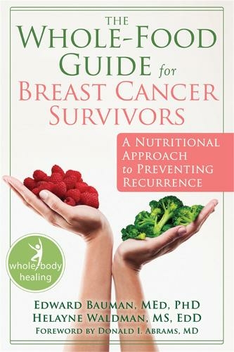The Whole-Food Guide for Breast Cancer Survivors: A Nutritional Approach to Preventing Recurrence (New Harbinger Whole-Body Healing Series)