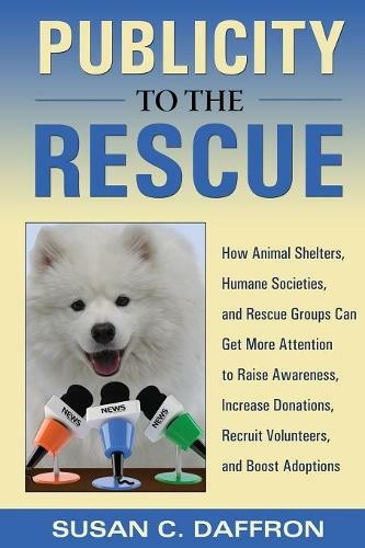 Publicity to the Rescue: How to Get More Attention for Your Animal Shelter, Humane Society or Rescue Group to Raise Awareness, Increase Donations, Recruit Volunteers, and Boost Adoptions