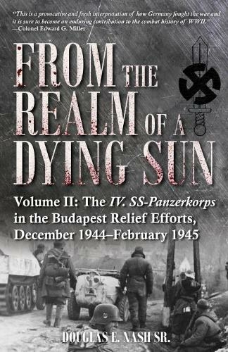 From the Realm of a Dying Sun. Volume 2: Volume II: the Iv. Ss-Panzerkorps in the Budapest Relief Efforts, December 1944-February 1945