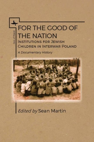 For the Good of the Nation: Institutions for Jewish Children in Interwar Poland. A Documentary History (Jews of Poland)