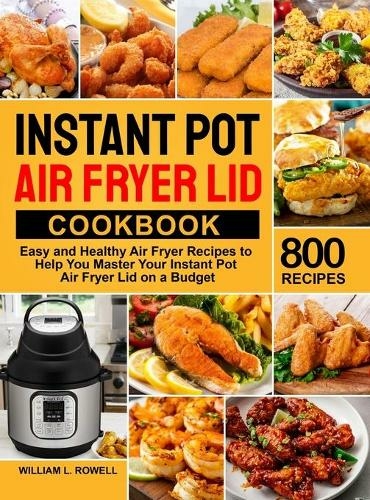 Instant Pot Air Fryer Lid Cookbook: 800 Easy and Healthy Air Fryer Recipes to Help You Master Your Instant Pot Air Fryer Lid on a Budget