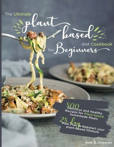 The Ultimate Plant-Based Diet Cookbook for Beginners: 800 Delicious and Healthy Recipes for Plant-based homemade Meals?With 28-day Meal Plan to kickstart your plant-based lifestyle. Orlowski