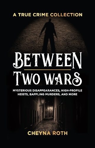 Between Two Wars: A True Crime Collection: Mysterious Disappearances, High-Profile Heists, Baffling Murders, and More (Includes Cases Like H. H. Holmes, the Assassination of President James Garfield, the Kansas City Massacre, and More)