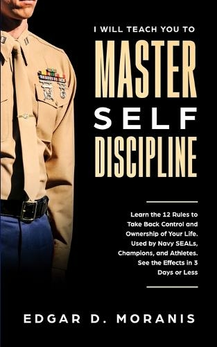 I Will Teach You to Master Self-Discipline: Learn the 12 Rules to Take Back Control and Ownership of Your Life. Used by Navy SEALs, Champions, and Athletes. See the Effects in 3 Days or Less