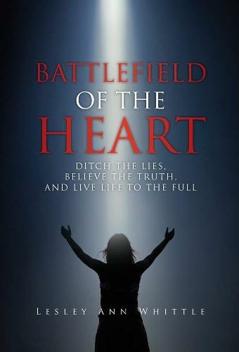 Battlefield of the Heart: Ditch the Lies, Believe the Truth, And Live Life to the Full