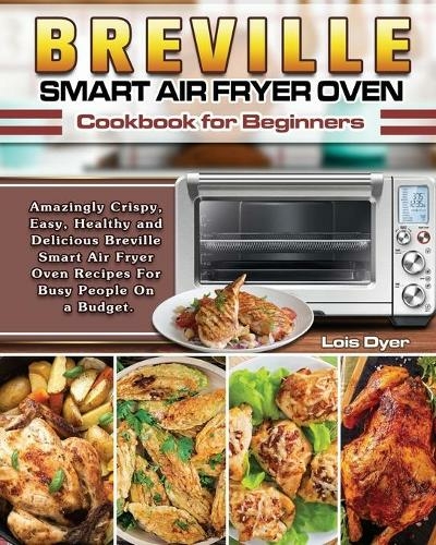 Breville Smart Air Fryer Oven Cookbook for Beginners: Amazingly Crispy, Easy, Healthy and Delicious Breville Smart Air Fryer Oven Recipes For Busy People On a Budget.