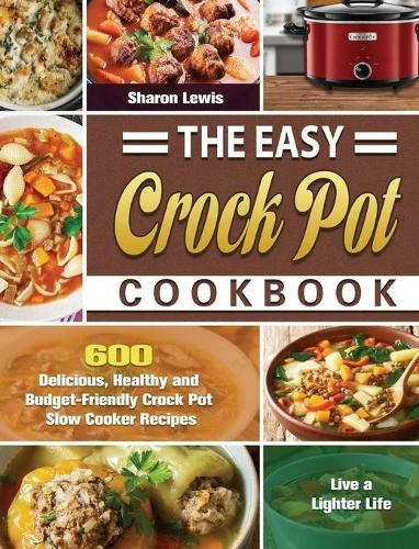 The Easy Crock Pot Cookbook: 600 Delicious, Healthy and Budget-Friendly Crock Pot Slow Cooker Recipes to Live a Lighter Life