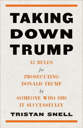Taking Down Trump: 12 Rules for Procescuting Donald Trump by Someone Who Did It Successfully