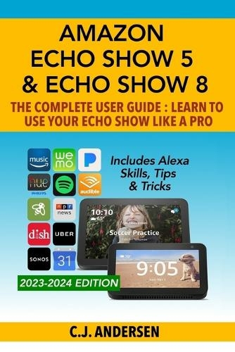 Amazon Echo Show 5 & Echo Show 8 The Complete User Guide - Learn to Use Your Echo Show Like A Pro: Includes Alexa Skills, Tips and Tricks (Alexa & Echo Show Setup 1)